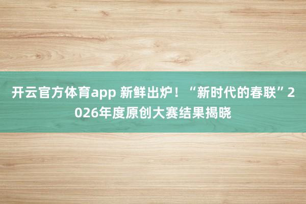 開云官方體育app 新鮮出爐！“新時代的春聯”2026年度原創大賽結果揭曉