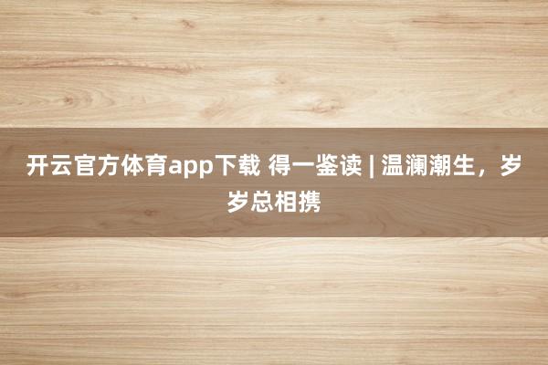 開(kāi)云官方體育app下載 得一鑒讀 | 溫瀾潮生，歲歲總相攜