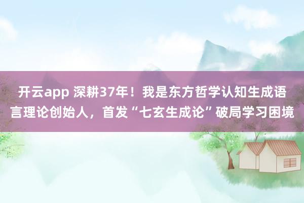 開(kāi)云app 深耕37年！我是東方哲學(xué)認(rèn)知生成語(yǔ)言理論創(chuàng)始人，首發(fā)“七玄生成論”破局學(xué)習(xí)困境