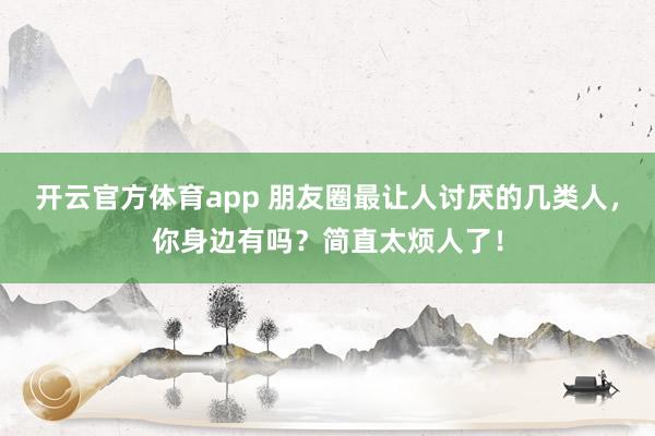 開(kāi)云官方體育app 朋友圈最讓人討厭的幾類人，你身邊有嗎？簡(jiǎn)直太煩人了！