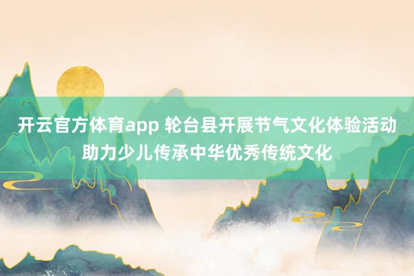 開云官方體育app 輪臺(tái)縣開展節(jié)氣文化體驗(yàn)活動(dòng)助力少兒傳承中華優(yōu)秀傳統(tǒng)文化
