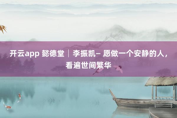開云app 懿德堂│李振凱— 愿做一個(gè)安靜的人，看遍世間繁華