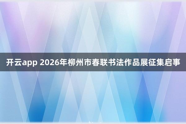 開云app 2026年柳州市春聯書法作品展征集啟事