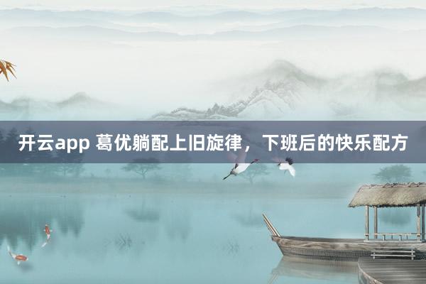開云app 葛優躺配上舊旋律，下班后的快樂配方