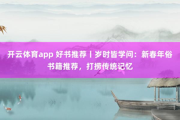 開云體育app 好書推薦丨歲時皆學問：新春年俗書籍推薦，打撈傳統記憶