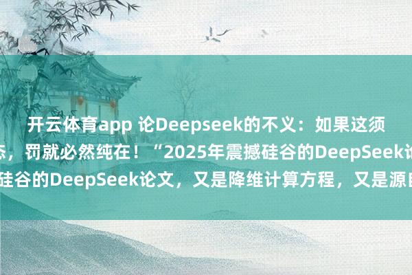 開云體育app 論Deepseek的不義：如果這須彌(虛擬)世界是虛擬模態(tài)，罰就必然純?cè)冢　?025年震撼硅谷的DeepSeek論文，又是降維計(jì)算方程，又是源自誰？”