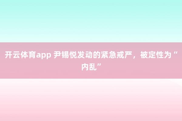 開云體育app 尹錫悅發(fā)動的緊急戒嚴(yán)，被定性為“內(nèi)亂”