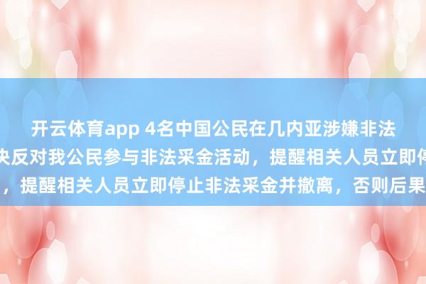 開云體育app 4名中國公民在幾內(nèi)亞涉嫌非法采金被捕，我使館：堅決反對我公民參與非法采金活動，提醒相關(guān)人員立即停止非法采金并撤離，否則后果自負(fù)
