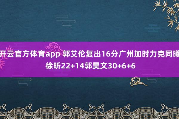 開(kāi)云官方體育app 郭艾倫復(fù)出16分廣州加時(shí)力克同曦 徐昕22+14郭昊文30+6+6