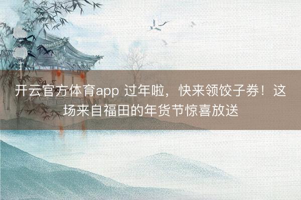 開云官方體育app 過年啦，快來領餃子券！這場來自福田的年貨節驚喜放送