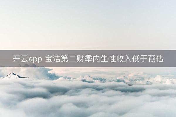 開(kāi)云app 寶潔第二財(cái)季內(nèi)生性收入低于預(yù)估