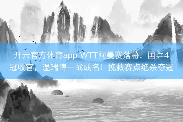 開云官方體育app WTT阿曼賽落幕，國(guó)乒4冠收官，溫瑞博一戰(zhàn)成名！挽救賽點(diǎn)絕殺奪冠