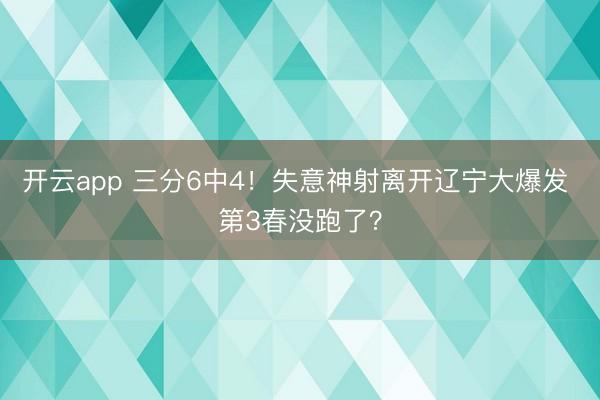 開云app 三分6中4！失意神射離開遼寧大爆發 第3春沒跑了？