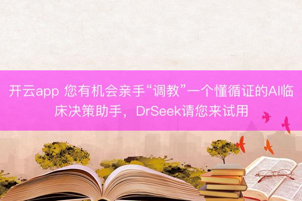 開云app 您有機會親手“調(diào)教”一個懂循證的AI臨床決策助手，DrSeek請您來試用