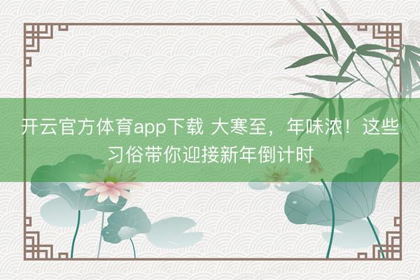 開云官方體育app下載 大寒至，年味濃！這些習俗帶你迎接新年倒計時