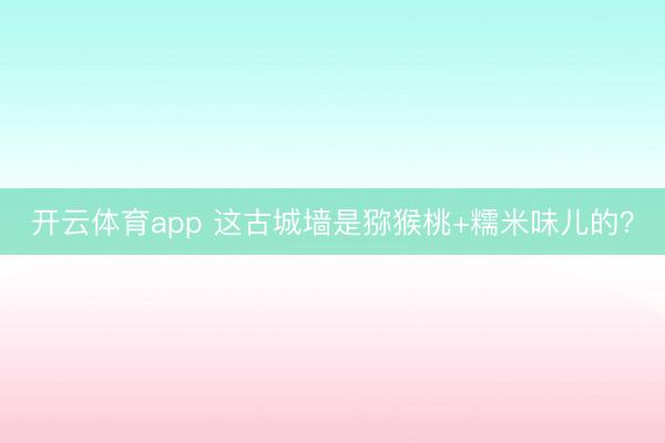 開云體育app 這古城墻是獼猴桃+糯米味兒的？