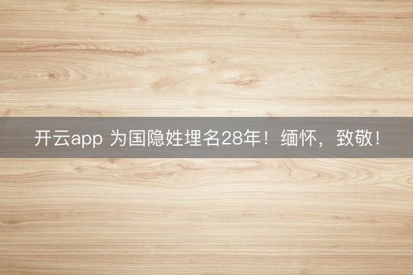 開云app 為國隱姓埋名28年！緬懷，致敬！