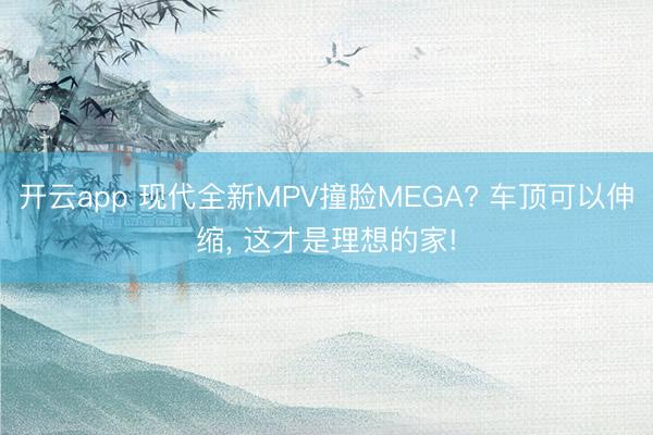 開云app 現(xiàn)代全新MPV撞臉MEGA? 車頂可以伸縮， 這才是理想的家!