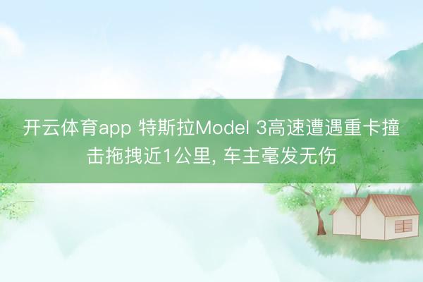 開云體育app 特斯拉Model 3高速遭遇重卡撞擊拖拽近1公里， 車主毫發(fā)無傷
