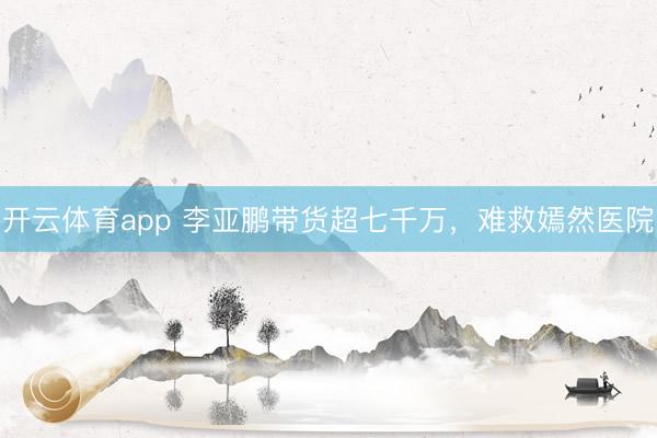 開云體育app 李亞鵬帶貨超七千萬，難救嫣然醫院