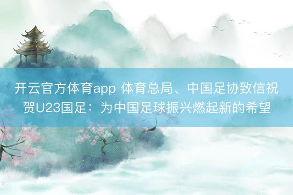 開云官方體育app 體育總局、中國足協(xié)致信祝賀U23國足：為中國足球振興燃起新的希望