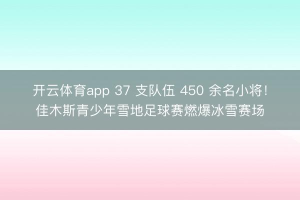 開云體育app 37 支隊伍 450 余名小將！佳木斯青少年雪地足球賽燃爆冰雪賽場