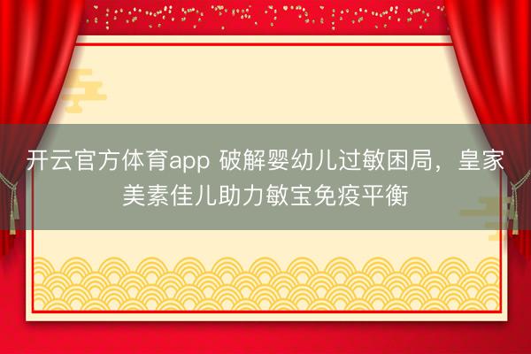 開云官方體育app 破解嬰幼兒過敏困局，皇家美素佳兒助力敏寶免疫平衡