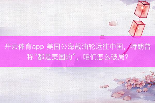 開云體育app 美國公海截油輪運往中國，特朗普稱“都是美國的”，咱們怎么破局？