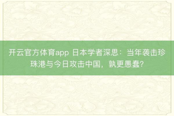 開云官方體育app 日本學者深思：當年襲擊珍珠港與今日攻擊中國，孰更愚蠢？