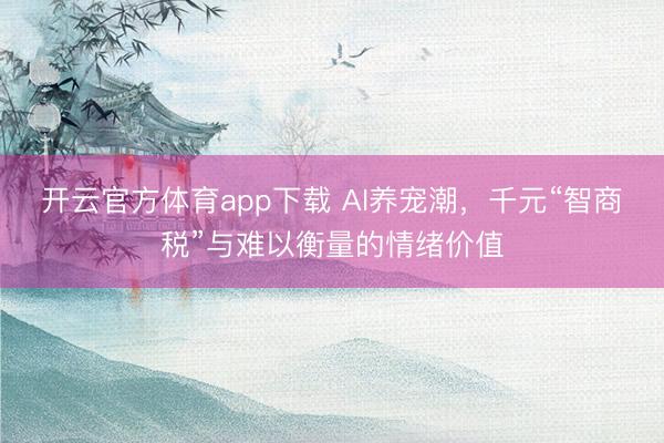 開云官方體育app下載 AI養寵潮，千元“智商稅”與難以衡量的情緒價值