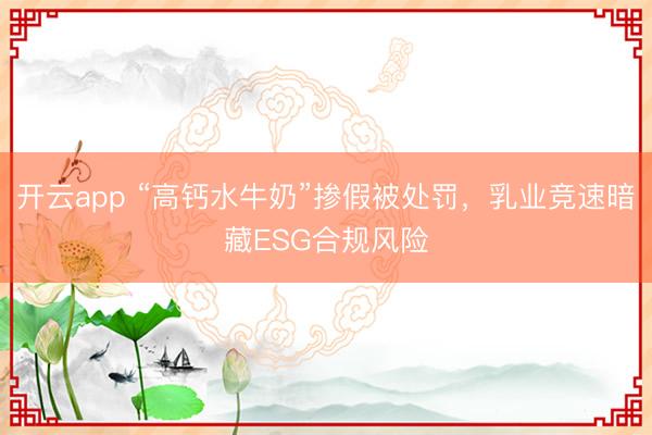 開云app “高鈣水牛奶”摻假被處罰，乳業競速暗藏ESG合規風險
