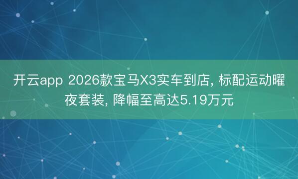 開云app 2026款寶馬X3實車到店， 標配運動曜夜套裝， 降幅至高達5.19萬元