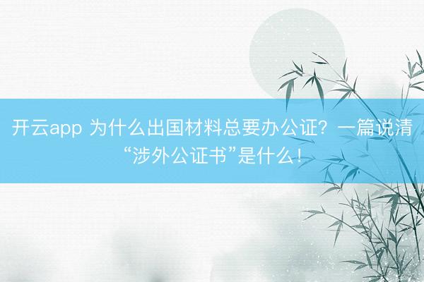 開云app 為什么出國材料總要辦公證？一篇說清“涉外公證書”是什么！