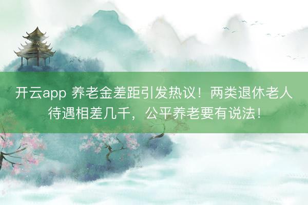 開云app 養老金差距引發熱議！兩類退休老人待遇相差幾千，公平養老要有說法！