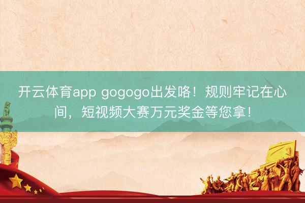 開云體育app gogogo出發咯！規則牢記在心間，短視頻大賽萬元獎金等您拿！