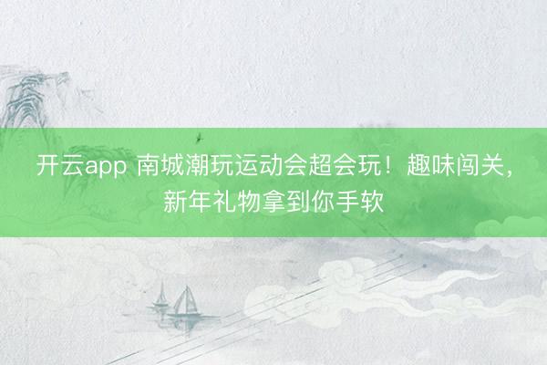開云app 南城潮玩運動會超會玩！趣味闖關，新年禮物拿到你手軟