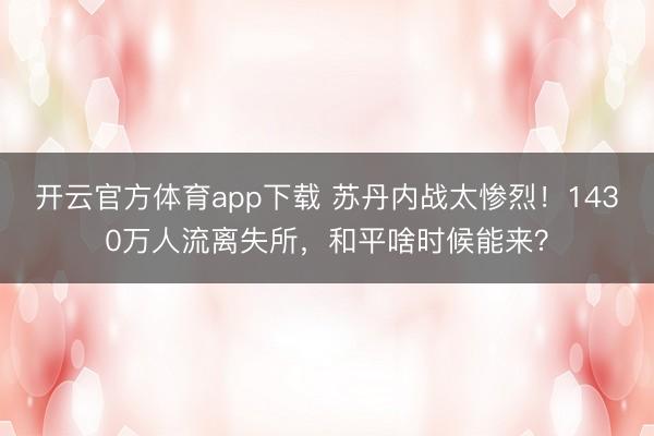 開云官方體育app下載 蘇丹內戰太慘烈！1430萬人流離失所，和平啥時候能來？