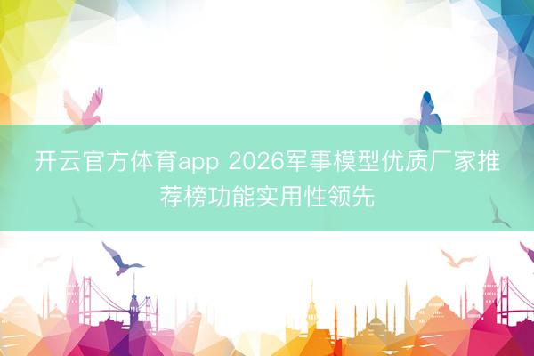 開云官方體育app 2026軍事模型優(yōu)質(zhì)廠家推薦榜功能實用性領(lǐng)先