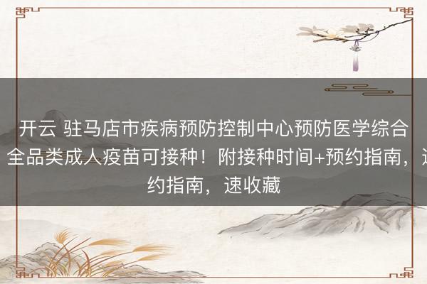 開云 駐馬店市疾病預(yù)防控制中心預(yù)防醫(yī)學(xué)綜合門診｜全品類成人疫苗可接種！附接種時(shí)間+預(yù)約指南，速收藏