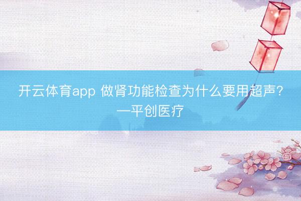 開(kāi)云體育app 做腎功能檢查為什么要用超聲？—平創(chuàng)醫(yī)療