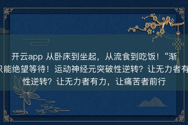 開云app 從臥床到坐起，從流食到吃飯！“漸凍”的人生，并非只能絕望等待！運動神經(jīng)元突破性逆轉(zhuǎn)？讓無力者有力，讓痛苦者前行