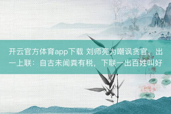 開云官方體育app下載 劉師亮為嘲諷貪官，出一上聯(lián)：自古未聞糞有稅，下聯(lián)一出百姓叫好