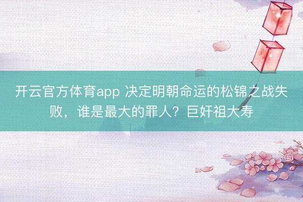 開云官方體育app 決定明朝命運的松錦之戰失敗，誰是最大的罪人？巨奸祖大壽