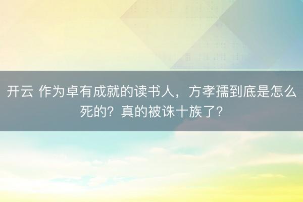 開云 作為卓有成就的讀書人，方孝孺到底是怎么死的？真的被誅十族了？