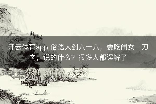 開云體育app 俗語人到六十六，要吃閨女一刀肉，說的什么？很多人都誤解了