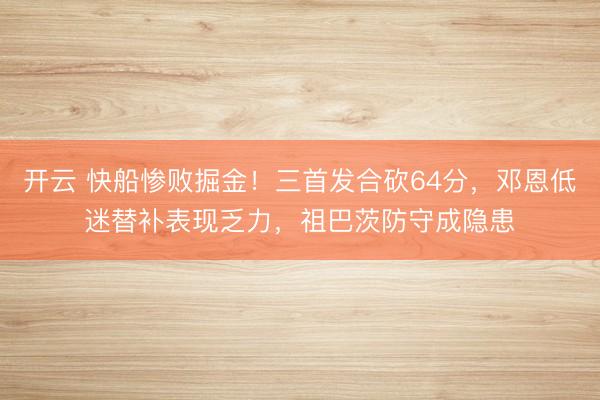 開云 快船慘敗掘金！三首發(fā)合砍64分，鄧恩低迷替補表現(xiàn)乏力，祖巴茨防守成隱患