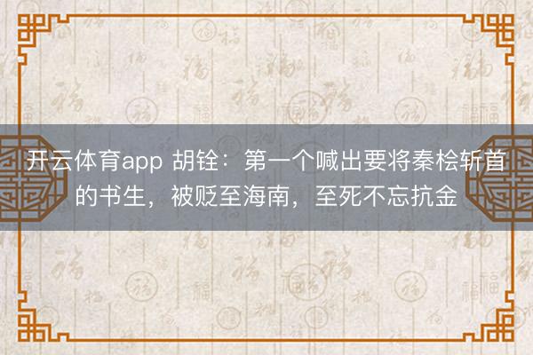 開(kāi)云體育app 胡銓：第一個(gè)喊出要將秦檜斬首的書(shū)生，被貶至海南，至死不忘抗金
