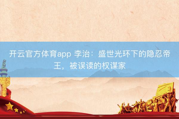 開云官方體育app 李治：盛世光環(huán)下的隱忍帝王，被誤讀的權(quán)謀家
