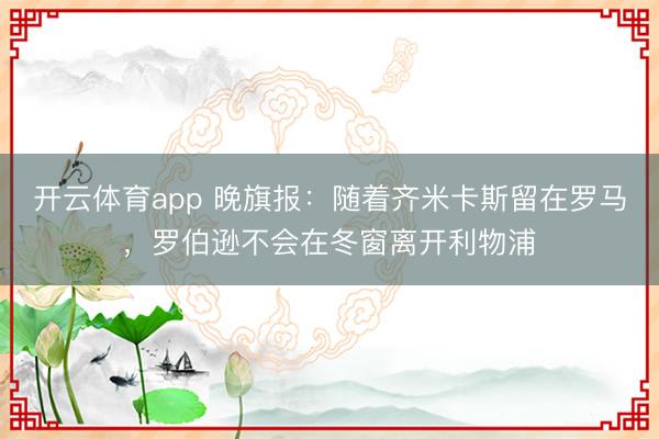 開云體育app 晚旗報(bào)：隨著齊米卡斯留在羅馬，羅伯遜不會在冬窗離開利物浦