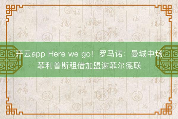 開云app Here we go！羅馬諾：曼城中場菲利普斯租借加盟謝菲爾德聯(lián)